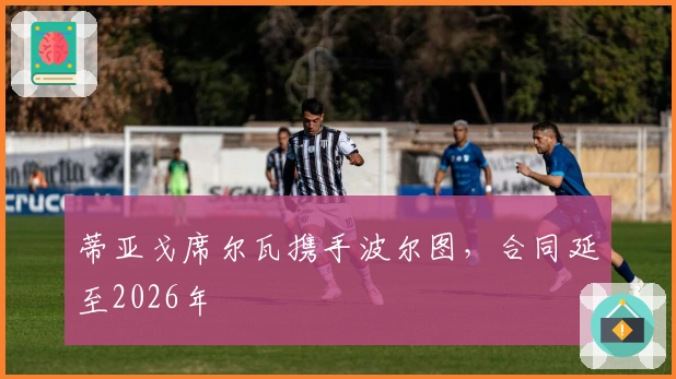 蒂亚戈席尔瓦携手波尔图，合同延至2026年