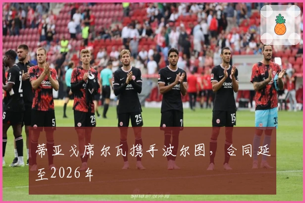 蒂亚戈席尔瓦携手波尔图，合同延至2026年