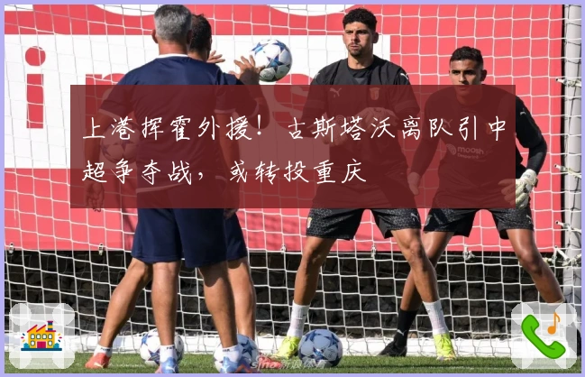 上港挥霍外援！古斯塔沃离队引中超争夺战，或转投重庆