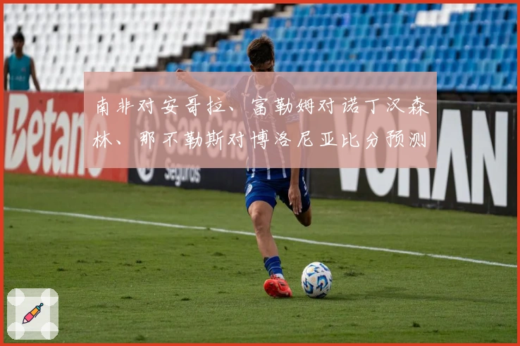 南非对安哥拉、富勒姆对诺丁汉森林、那不勒斯对博洛尼亚比分预测活动启动