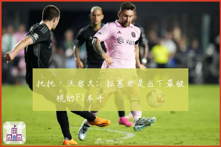 托托·沃尔夫：拉塞尔是当下最被忽视的F1车手