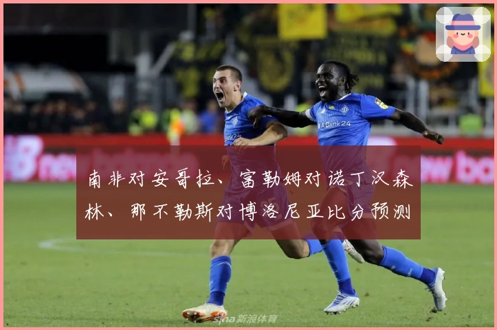 南非对安哥拉、富勒姆对诺丁汉森林、那不勒斯对博洛尼亚比分预测活动启动