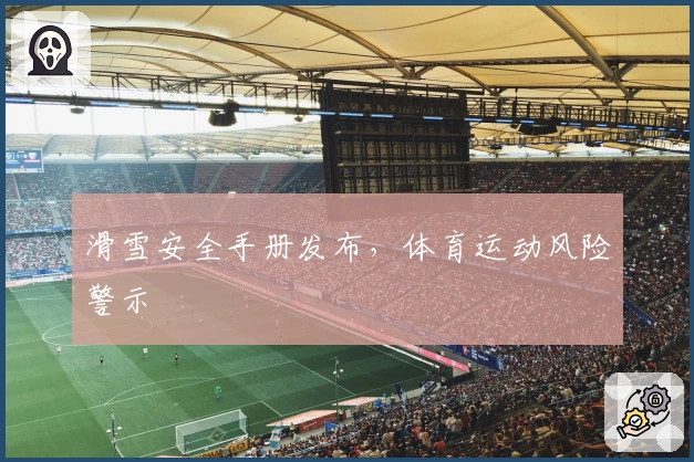 滑雪安全手册发布，体育运动风险警示